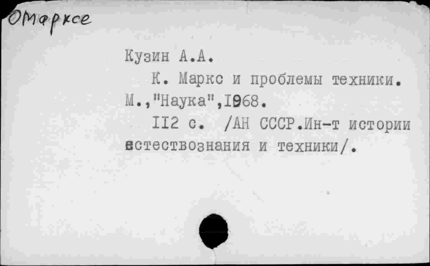 ﻿Кузин А.А.
К. Маркс и проблемы техники.
М.,“Наука",1968.
112 с. /АН СССР.Ин-т истории естествознания и техники/.